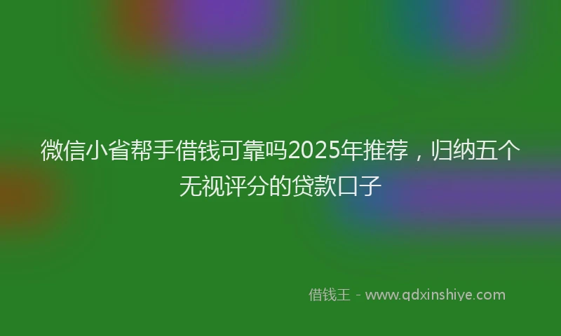 微信小省帮手借钱可靠吗2025年推荐，归纳五个无视评分的贷款口子
