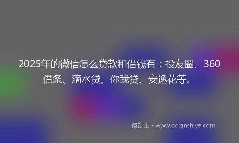 2025年的微信怎么贷款和借钱有：投友圈、360借条、滴水贷、你我贷、安逸花等。