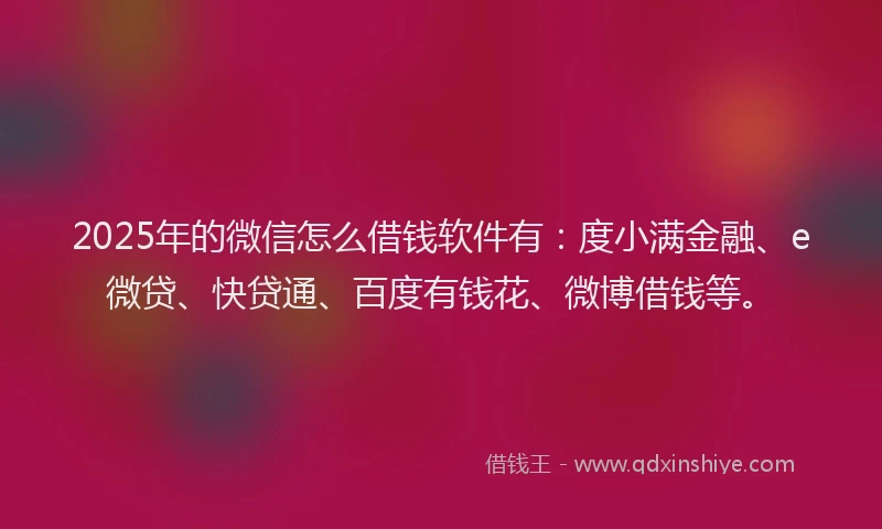 2025年的微信怎么借钱软件有：度小满金融、e微贷、快贷通、百度有钱花、微博借钱等。