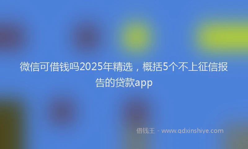 微信可借钱吗2025年精选，概括5个不上征信报告的贷款app