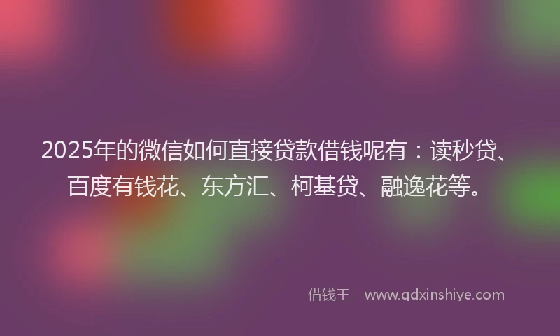 2025年的微信如何直接贷款借钱呢有：读秒贷、百度有钱花、东方汇、柯基贷、融逸花等。