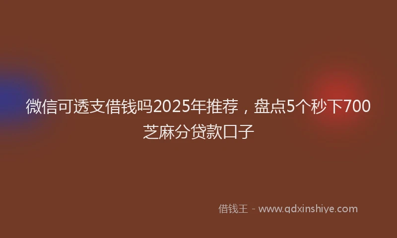 微信可透支借钱吗2025年推荐，盘点5个秒下700芝麻分贷款口子