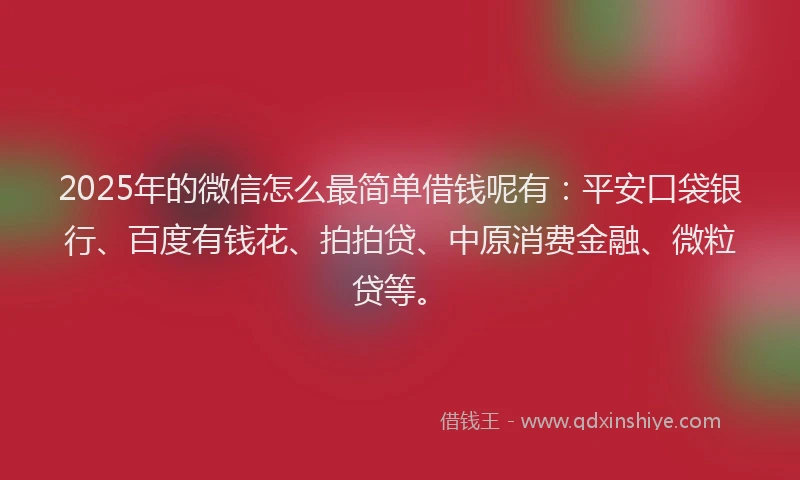2025年的微信怎么最简单借钱呢有：平安口袋银行、百度有钱花、拍拍贷、中原消费金融、微粒贷等。