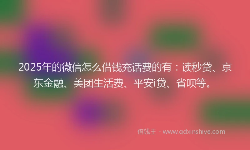 2025年的微信怎么借钱充话费的有：读秒贷、京东金融、美团生活费、平安i贷、省呗等。