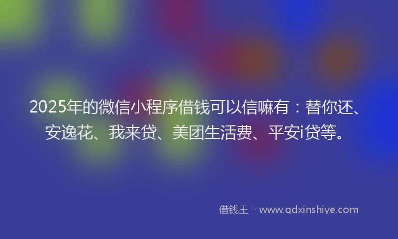 2025年的微信小程序借钱可以信嘛有：替你还、安逸花、我来贷、美团生活费、平安i贷等。
