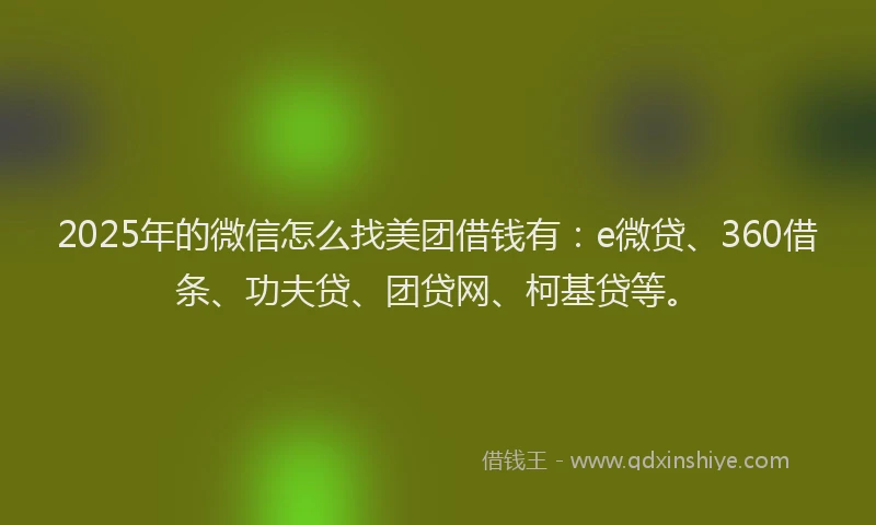 2025年的微信怎么找美团借钱有：e微贷、360借条、功夫贷、团贷网、柯基贷等。