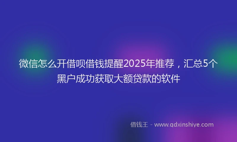 微信怎么开借呗借钱提醒2025年推荐，汇总5个黑户成功获取大额贷款的软件