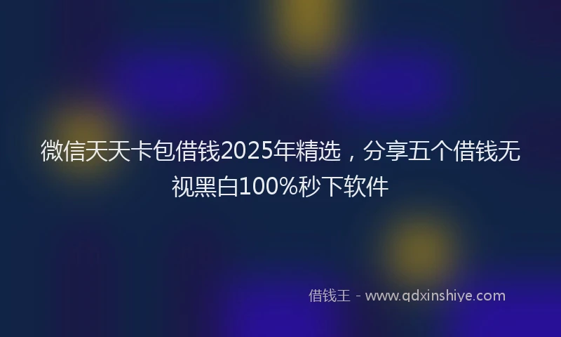 微信天天卡包借钱2025年精选，分享五个借钱无视黑白100%秒下软件