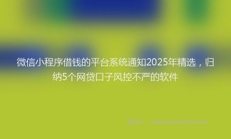 微信小程序借钱的平台系统通知2025年精选，归纳5个网贷口子风控不严的软件