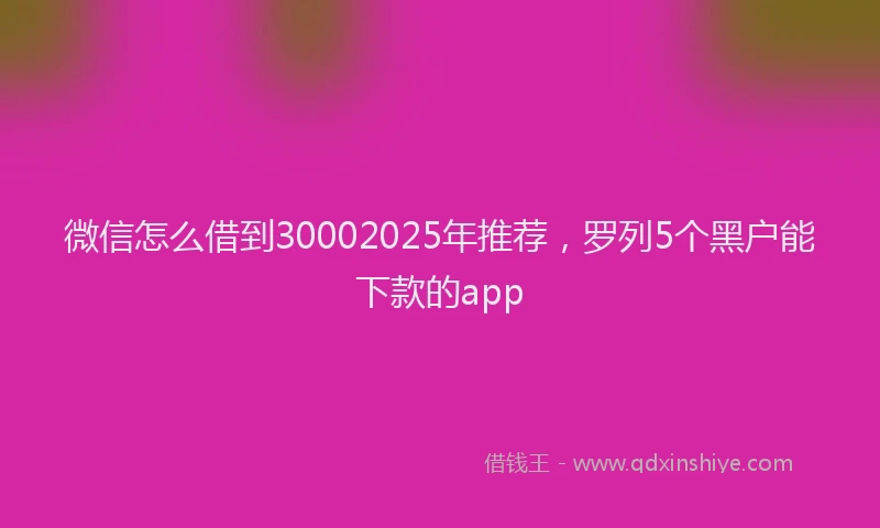 微信怎么借到30002025年推荐，罗列5个黑户能下款的app