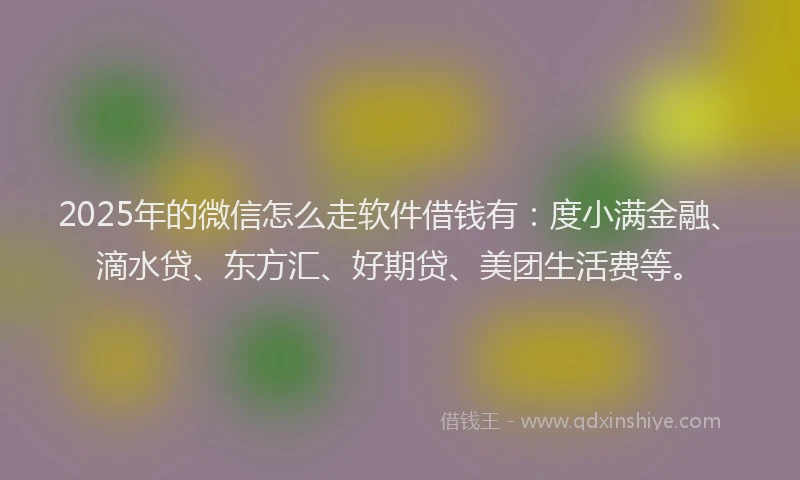2025年的微信怎么走软件借钱有:度小满金融、滴水贷、东方汇、好期贷、美团生活费等。