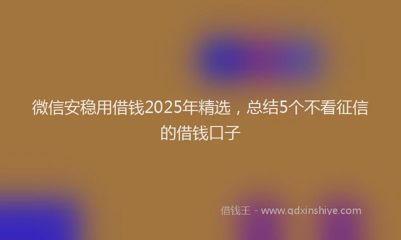 微信安稳用借钱2025年精选，总结5个不看征信的借钱口子