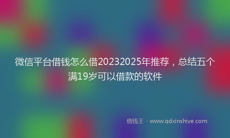 微信平台借钱怎么借20232025年推荐，总结五个满19岁可以借款的软件