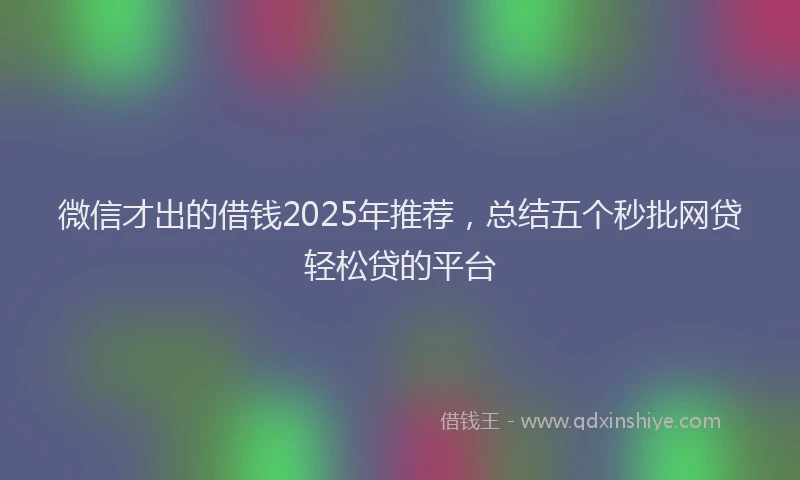 微信才出的借钱2025年推荐，总结五个秒批网贷轻松贷的平台