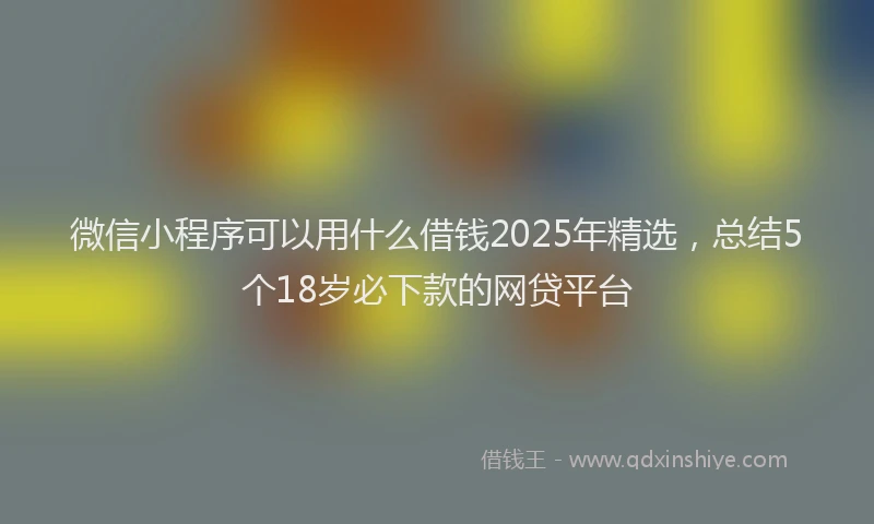 微信小程序可以用什么借钱2025年精选，总结5个18岁必下款的网贷平台