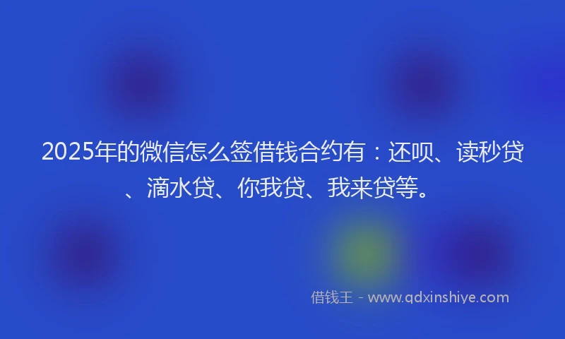 2025年的微信怎么签借钱合约有：还呗、读秒贷、滴水贷、你我贷、我来贷等。