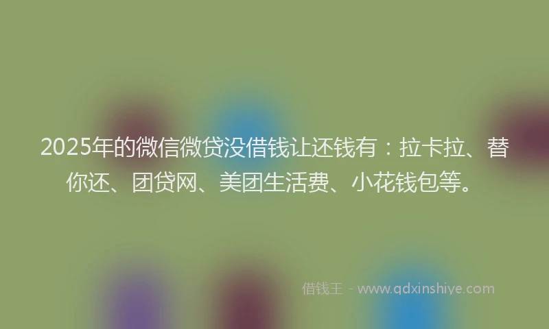 2025年的微信微贷没借钱让还钱有：拉卡拉、替你还、团贷网、美团生活费、小花钱包等。