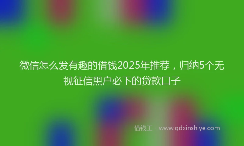 微信怎么发有趣的借钱2025年推荐，归纳5个无视征信黑户必下的贷款口子