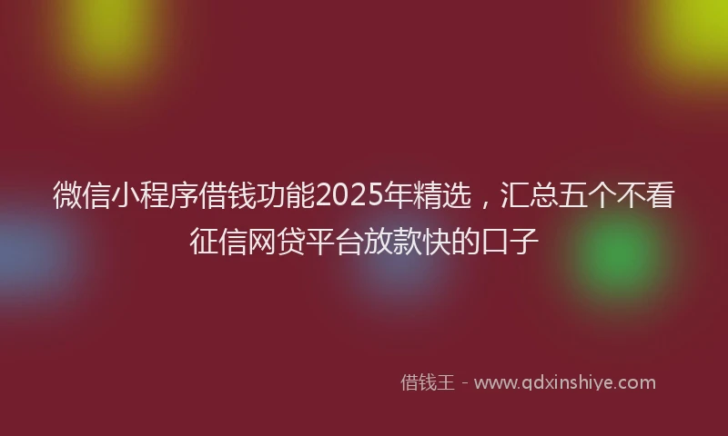 微信小程序借钱功能2025年精选，汇总五个不看征信网贷平台放款快的口子