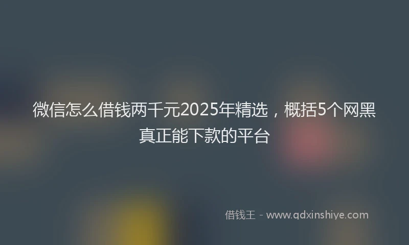 微信怎么借钱两千元2025年精选，概括5个网黑真正能下款的平台