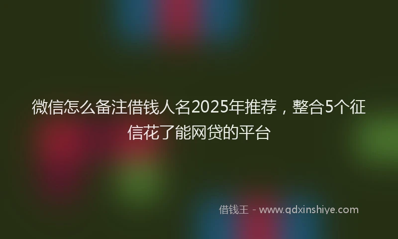 微信怎么备注借钱人名2025年推荐，整合5个征信花了能网贷的平台