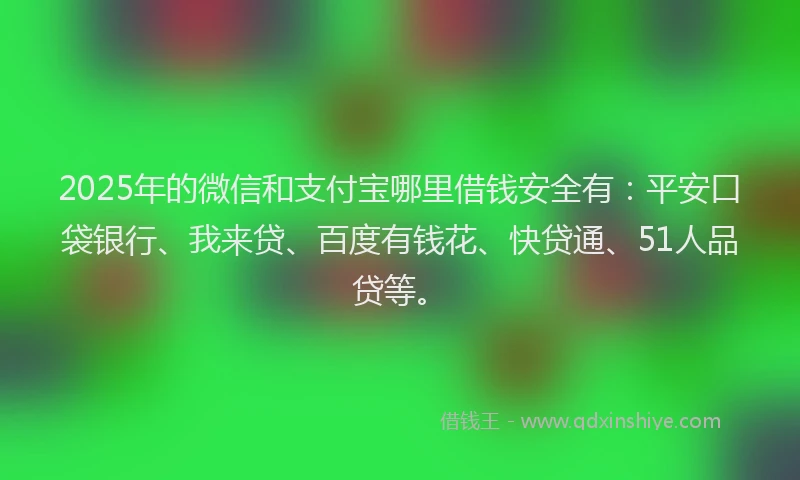 2025年的微信和支付宝哪里借钱安全有：平安口袋银行、我来贷、百度有钱花、快贷通、51人品贷等。