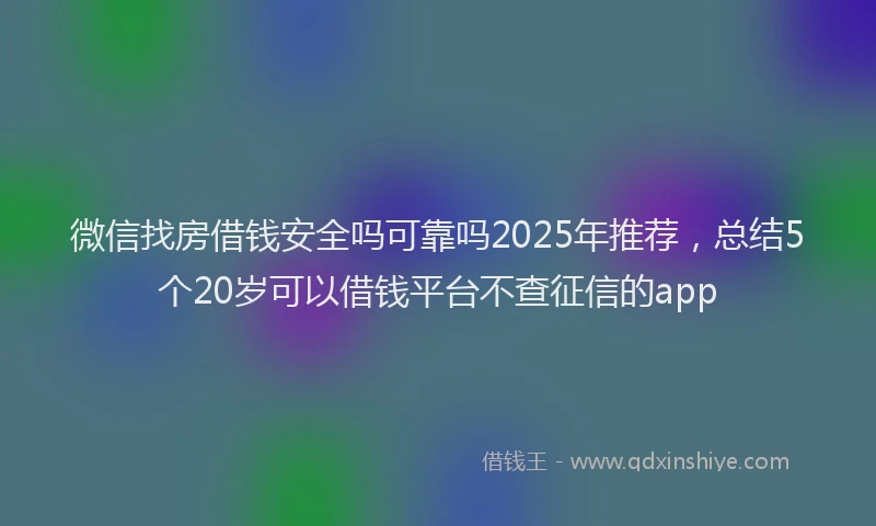 微信找房借钱安全吗可靠吗2025年推荐，总结5个20岁可以借钱平台不查征信的app