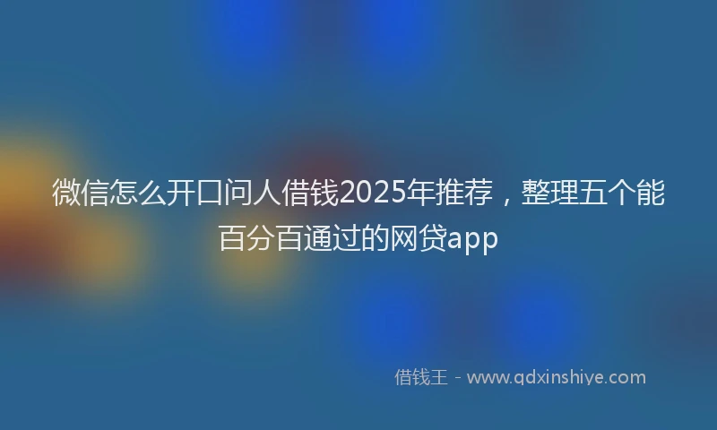 微信怎么开口问人借钱2025年推荐，整理五个能百分百通过的网贷app