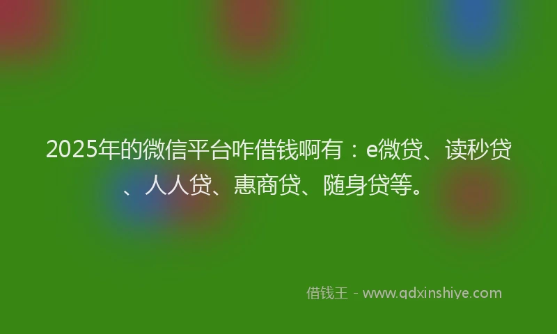 2025年的微信平台咋借钱啊有：e微贷、读秒贷、人人贷、惠商贷、随身贷等。