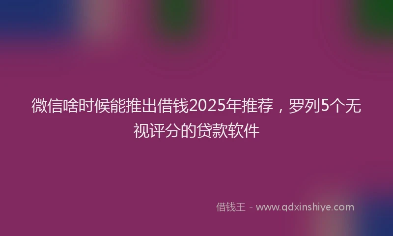 微信啥时候能推出借钱2025年推荐，罗列5个无视评分的贷款软件