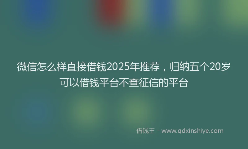 微信怎么样直接借钱2025年推荐，归纳五个20岁可以借钱平台不查征信的平台
