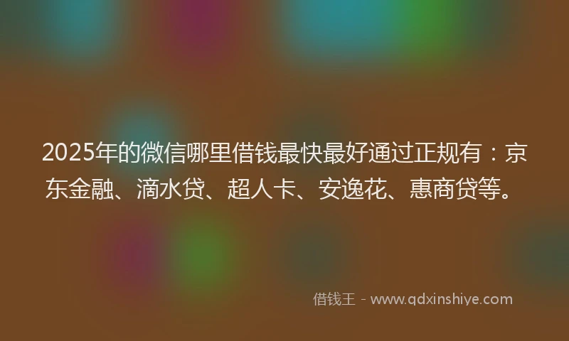 2025年的微信哪里借钱最快最好通过正规有：京东金融、滴水贷、超人卡、安逸花、惠商贷等。