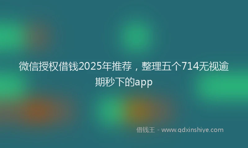 微信授权借钱2025年推荐，整理五个714无视逾期秒下的app