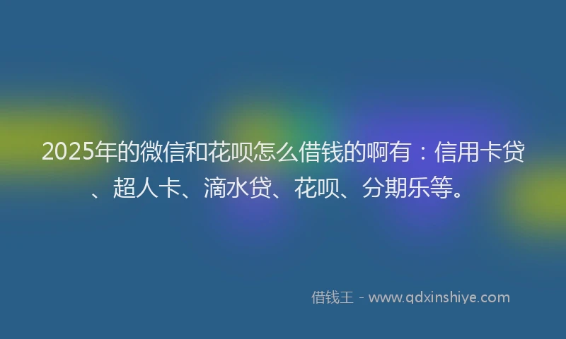 2025年的微信和花呗怎么借钱的啊有：信用卡贷、超人卡、滴水贷、花呗、分期乐等。