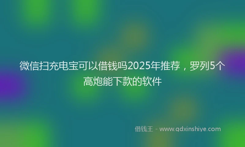 微信扫充电宝可以借钱吗2025年推荐，罗列5个高炮能下款的软件