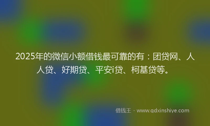 2025年的微信小额借钱最可靠的有：团贷网、人人贷、好期贷、平安i贷、柯基贷等。