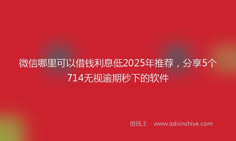 微信哪里可以借钱利息低2025年推荐，分享5个714无视逾期秒下的软件
