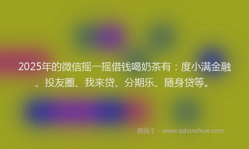 2025年的微信摇一摇借钱喝奶茶有：度小满金融、投友圈、我来贷、分期乐、随身贷等。