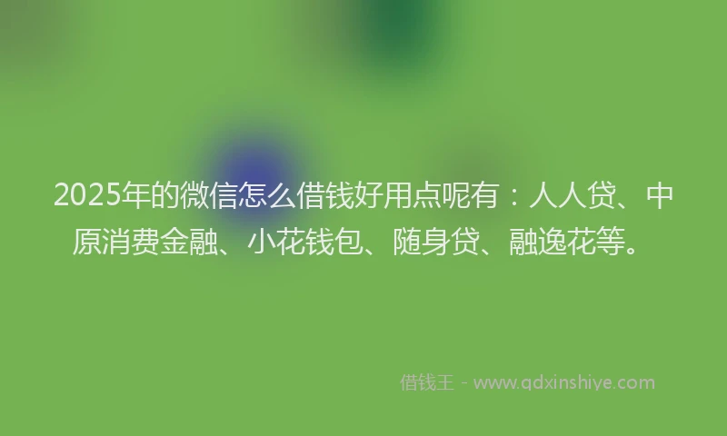 2025年的微信怎么借钱好用点呢有：人人贷、中原消费金融、小花钱包、随身贷、融逸花等。