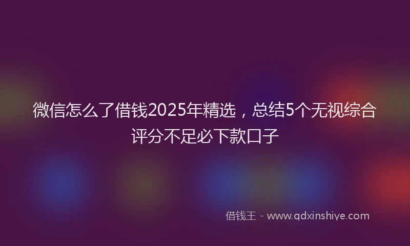 微信怎么了借钱2025年精选，总结5个无视综合评分不足必下款口子