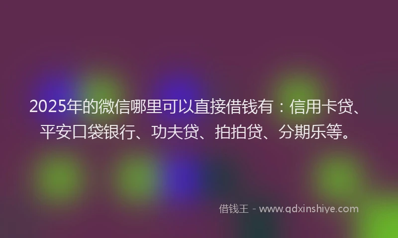 2025年的微信哪里可以直接借钱有：信用卡贷、平安口袋银行、功夫贷、拍拍贷、分期乐等。