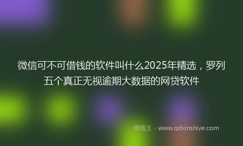 微信可不可借钱的软件叫什么2025年精选，罗列五个真正无视逾期大数据的网贷软件