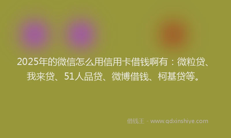 2025年的微信怎么用信用卡借钱啊有：微粒贷、我来贷、51人品贷、微博借钱、柯基贷等。