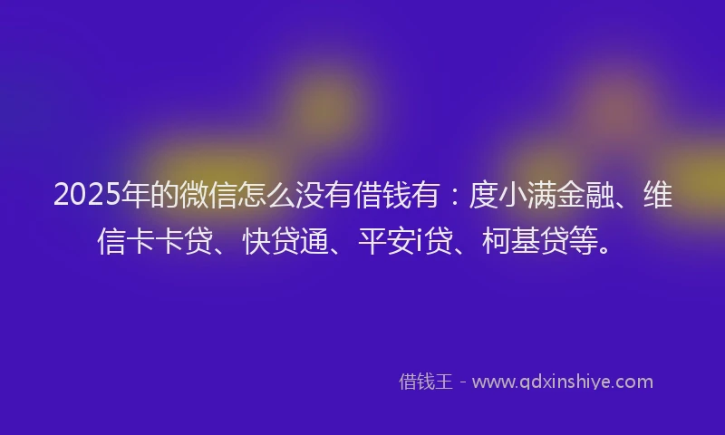2025年的微信怎么没有借钱有：度小满金融、维信卡卡贷、快贷通、平安i贷、柯基贷等。
