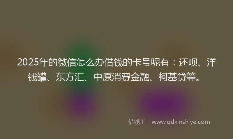 2025年的微信怎么办借钱的卡号呢有：还呗、洋钱罐、东方汇、中原消费金融、柯基贷等。
