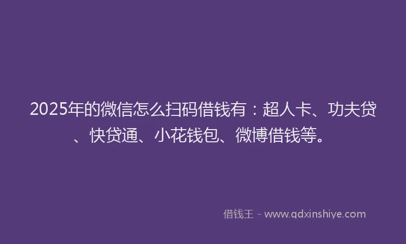 2025年的微信怎么扫码借钱有：超人卡、功夫贷、快贷通、小花钱包、微博借钱等。