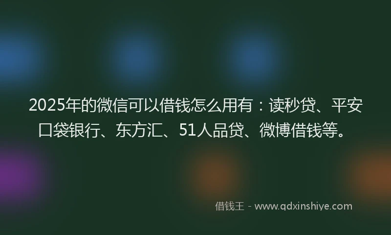 2025年的微信可以借钱怎么用有：读秒贷、平安口袋银行、东方汇、51人品贷、微博借钱等。