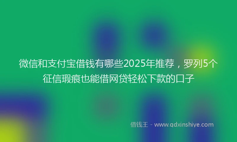 微信和支付宝借钱有哪些2025年推荐,罗列5个征信瑕疵也能借网贷轻松下款的口子