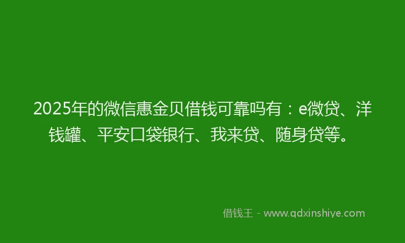 2025年的微信惠金贝借钱可靠吗有：e微贷、洋钱罐、平安口袋银行、我来贷、随身贷等。