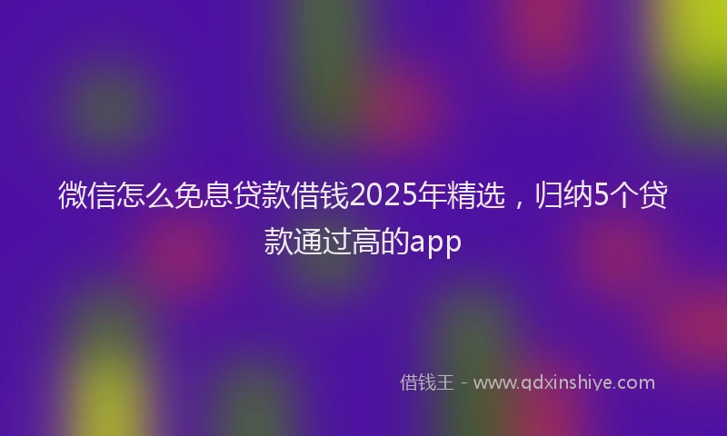 微信怎么免息贷款借钱2025年精选，归纳5个贷款通过高的app